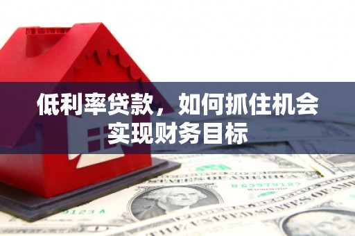 乌伊岭低利率贷款，如何抓住机会实现财务目标