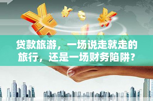 乌伊岭贷款旅游，一场说走就走的旅行，还是一场财务陷阱？