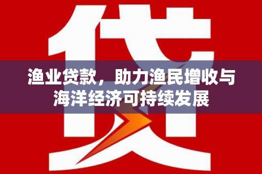 乌伊岭渔业贷款，助力渔民增收与海洋经济可持续发展