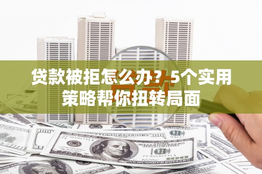 乌伊岭贷款被拒怎么办？5个实用策略帮你扭转局面