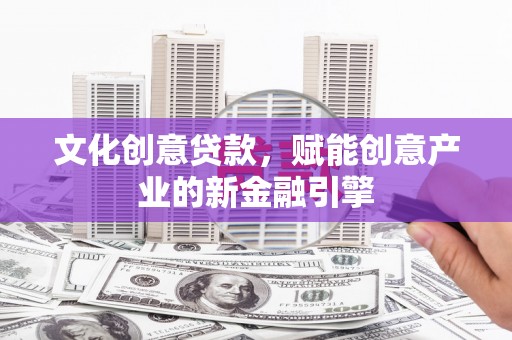 乌伊岭文化创意贷款，赋能创意产业的新金融引擎