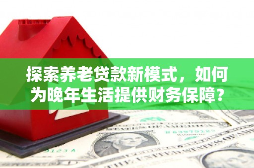 乌伊岭探索养老贷款新模式，如何为晚年生活提供财务保障？