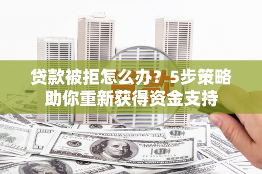 乌伊岭贷款被拒怎么办？5步策略助你重新获得资金支持