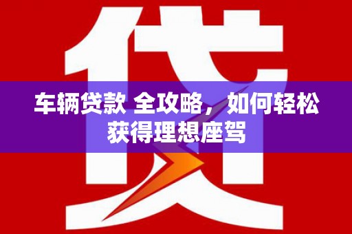 乌伊岭车辆贷款 全攻略，如何轻松获得理想座驾