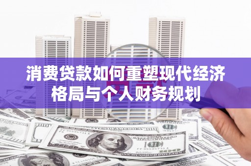 乌伊岭消费贷款如何重塑现代经济格局与个人财务规划