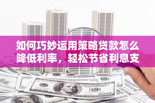 乌伊岭如何巧妙运用策略贷款怎么降低利率，轻松节省利息支出