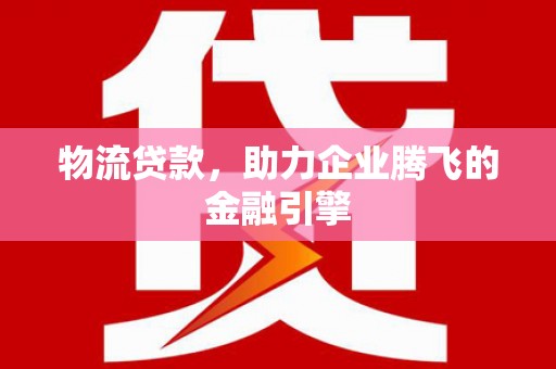 乌伊岭物流贷款，助力企业腾飞的金融引擎