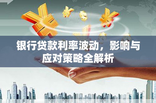 乌伊岭银行贷款利率波动，影响与应对策略全解析