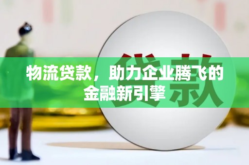 乌伊岭物流贷款，助力企业腾飞的金融新引擎