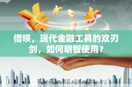 乌伊岭借呗，现代金融工具的双刃剑，如何明智使用？