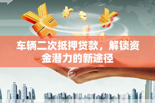 乌伊岭车辆二次抵押贷款，解锁资金潜力的新途径