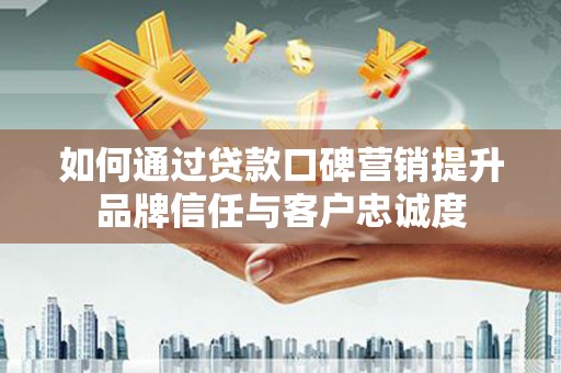 乌伊岭如何通过贷款口碑营销提升品牌信任与客户忠诚度
