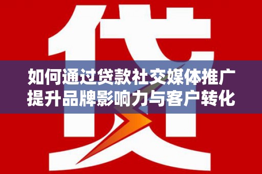 乌伊岭如何通过贷款社交媒体推广提升品牌影响力与客户转化率