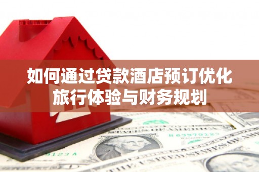 乌伊岭如何通过贷款酒店预订优化旅行体验与财务规划