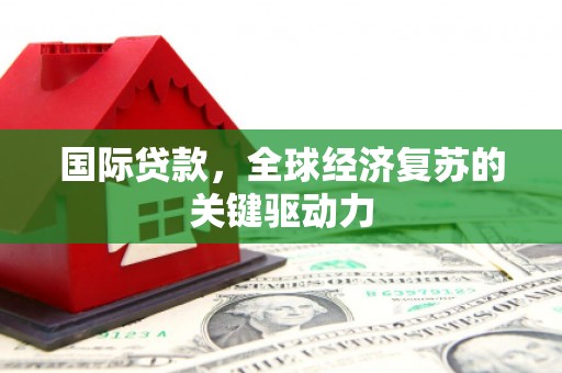 乌伊岭国际贷款，全球经济复苏的关键驱动力