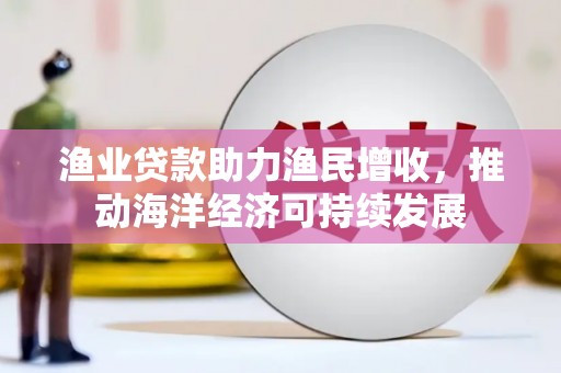乌伊岭渔业贷款助力渔民增收，推动海洋经济可持续发展