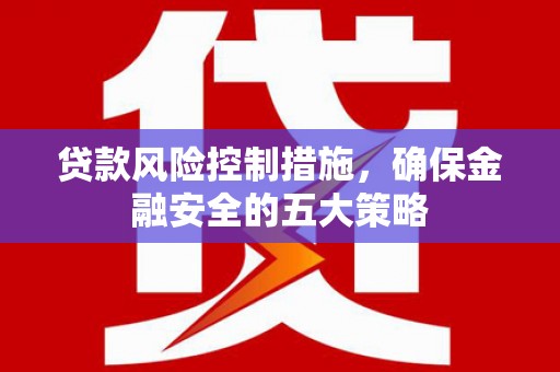 乌伊岭贷款风险控制措施，确保金融安全的五大策略