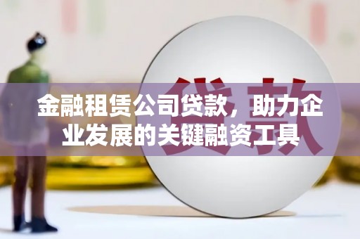 乌伊岭金融租赁公司贷款，助力企业发展的关键融资工具