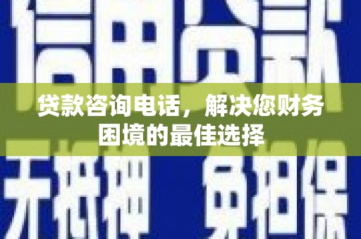 乌伊岭贷款咨询电话，解决您财务困境的最佳选择