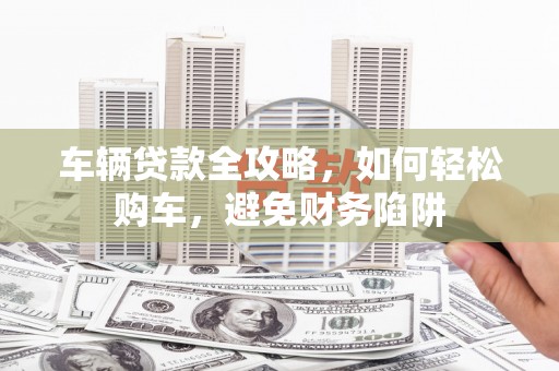 乌伊岭车辆贷款全攻略，如何轻松购车，避免财务陷阱