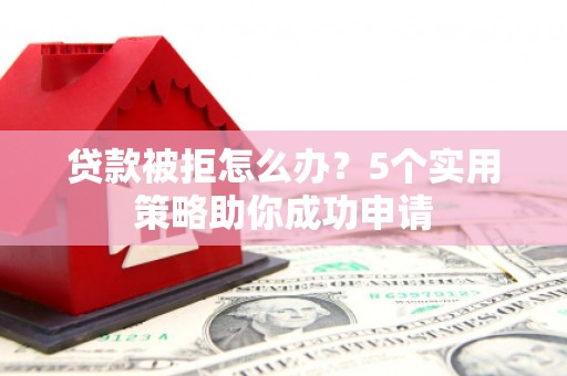 乌伊岭贷款被拒怎么办？5个实用策略助你成功申请