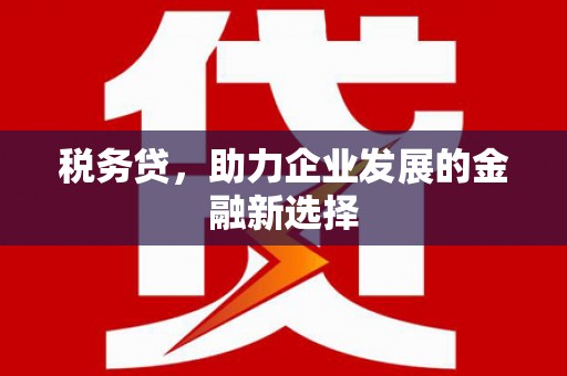 乌伊岭税务贷，助力企业发展的金融新选择