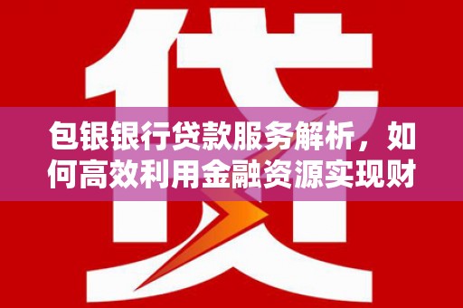 乌伊岭包银银行贷款服务解析，如何高效利用金融资源实现财富增长