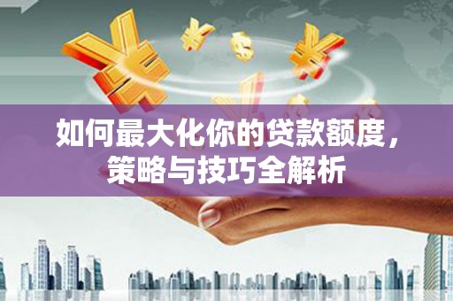 乌伊岭如何最大化你的贷款额度，策略与技巧全解析