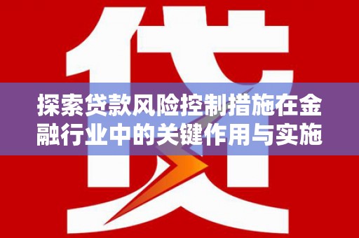 乌伊岭探索贷款风险控制措施在金融行业中的关键作用与实施策略