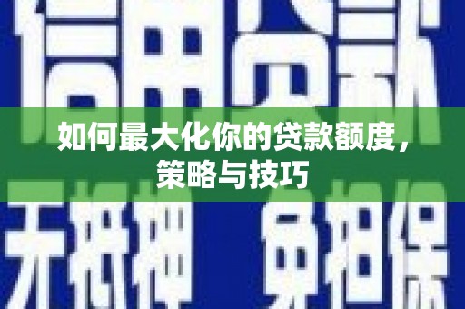 乌伊岭如何最大化你的贷款额度，策略与技巧