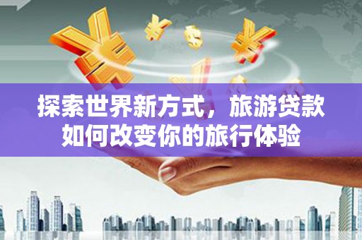 乌伊岭探索世界新方式，旅游贷款如何改变你的旅行体验