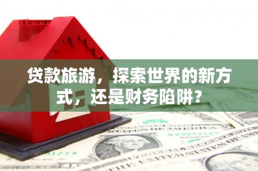 乌伊岭贷款旅游，探索世界的新方式，还是财务陷阱？