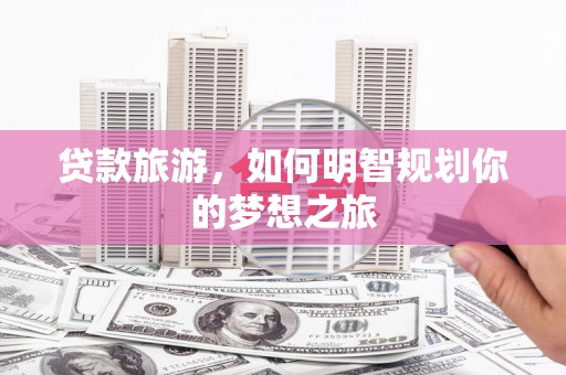 乌伊岭贷款旅游，如何明智规划你的梦想之旅