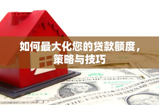 乌伊岭如何最大化您的贷款额度，策略与技巧