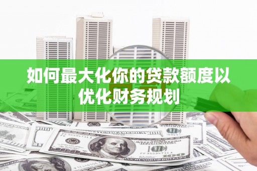 乌伊岭如何最大化你的贷款额度以优化财务规划