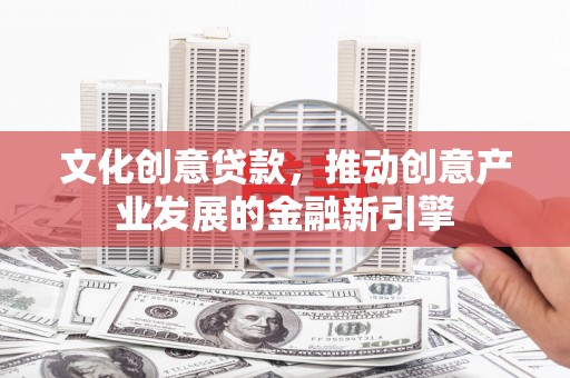乌伊岭文化创意贷款，推动创意产业发展的金融新引擎