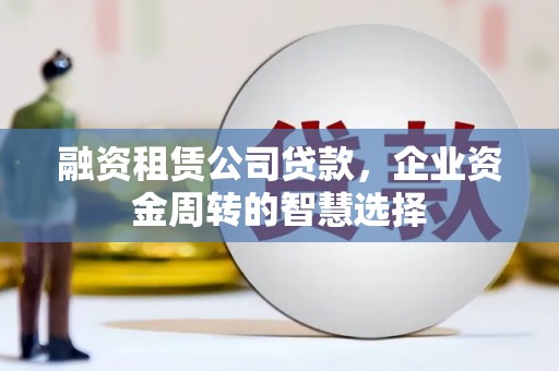 乌伊岭融资租赁公司贷款，企业资金周转的智慧选择