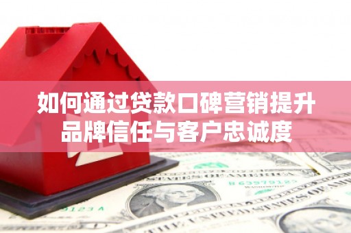 乌伊岭如何通过贷款口碑营销提升品牌信任与客户忠诚度