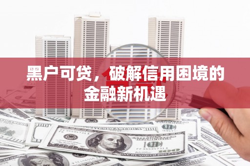 乌伊岭黑户可贷，破解信用困境的金融新机遇