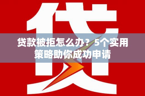 乌伊岭贷款被拒怎么办？5个实用策略助你成功申请